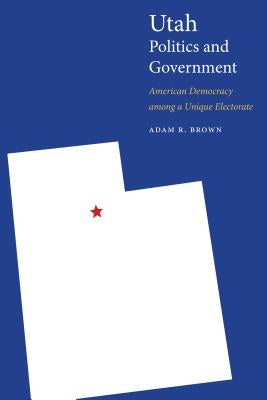 Utah Politics and Government: American Democracy Among a Unique Electorate by Brown, Adam R.