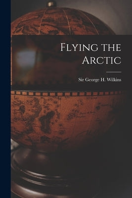 Flying the Arctic by Wilkins, George H. (George Hubert) S.