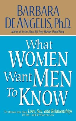 What Women Want Men to Know: The Ultimate Book about Love, Sex, and Relationships for You and the Man You Love by De Angelis, Barbara