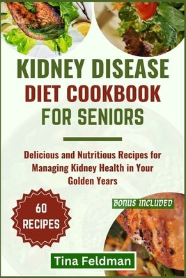 Kidney Disease Diet Cookbook for Seniors: Delicious and Nutritious Recipes for Managing Kidney Health in Your Golden Years by Feldman, Tina