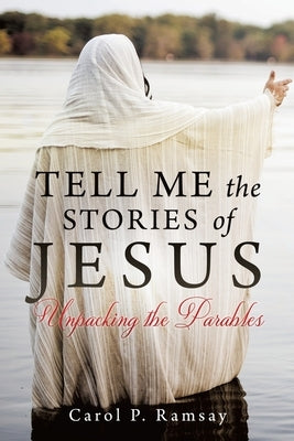 Tell Me the Stories of Jesus: Unpacking the Parables by Ramsay, Carol P.