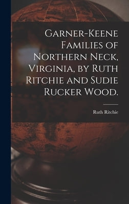 Garner-Keene Families of Northern Neck, Virginia, by Ruth Ritchie and Sudie Rucker Wood. by Ritchie, Ruth 1903-
