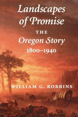 Landscapes of Promise: The Oregon Story, 1800-1940 by Robbins, William G.