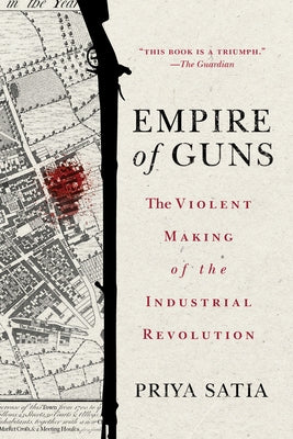 Empire of Guns: The Violent Making of the Industrial Revolution by Satia, Priya