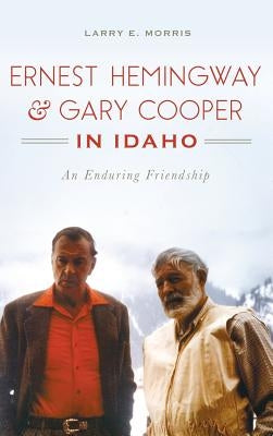 Ernest Hemingway & Gary Cooper in Idaho: An Enduring Friendship by Morris, Larry E.