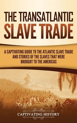The Transatlantic Slave Trade: A Captivating Guide to the Atlantic Slave Trade and Stories of the Slaves That Were Brought to the Americas by History, Captivating