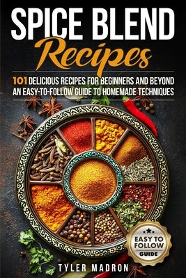Spice Blend Recipes: An Easy-to-Follow Guide to Homemade Techniques and 101 Delicious Recipes for Beginners and Beyond by Madron, Tyler