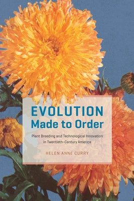 Evolution Made to Order: Plant Breeding and Technological Innovation in Twentieth-Century America by Curry, Helen Anne