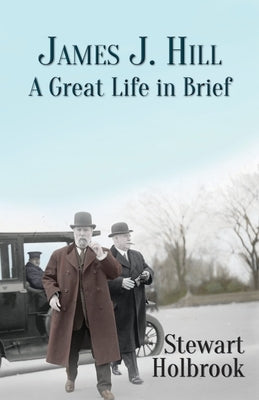 James J. Hill: A Great Life in Brief by Holbrook, Stewart