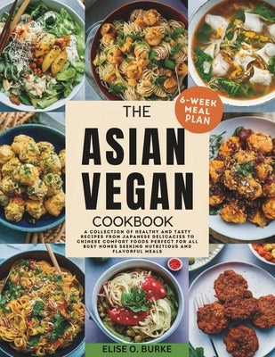 The Asian Vegan Cookbook: A Collection of Healthy and Tasty Recipes From Japanese Delicacies to Chinese Comfort Foods Perfect for all busy homes Seeki by Burke, Elise O.