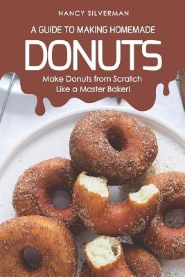 A Guide to Making Homemade Donuts: Make Donuts from Scratch Like a Master Baker! by Silverman, Nancy