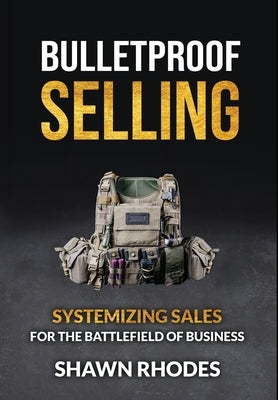 Bulletproof Selling: Systemizing Sales For The Battlefield Of Business by Rhodes, Shawn