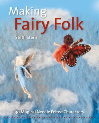 Making Fairy Folk: 30 Magical Needle Felted Characters by Stern, Steffi