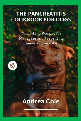 The Pancreatitis Cookbook for Dogs: Nourishing Recipes for Managing and Preventing Canine Pancreatitis by Cole, Andrea