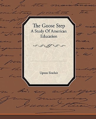 The Goose Step A Study Of American Education by Sinclair, Upton