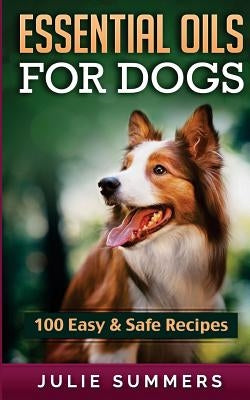 Essential Oil Recipes for Dogs: 100 Easy and Safe Essential Oil Recipes to Solve your Dog's Health Problems by Summers, Julie