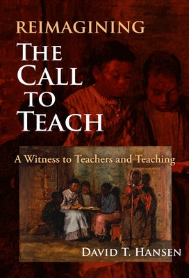 Reimagining the Call to Teach: A Witness to Teachers and Teaching by Hansen, David T.