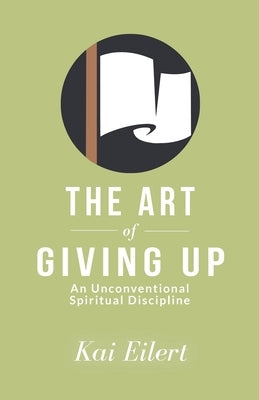 The Art of Giving Up: An Unconventional Spiritual Discipline by Eilert, Kai