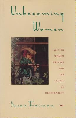 Unbecoming Women: British Women Writers and the Novel of Development by Fraiman, Susan