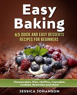 Easy Baking: 65 Quick And Easy Desserts Recipes For Beginners: Cheesecakes, Pies, Muffins, Cupcakes, Cookies, Brownies and More. Th by Johanson, Jessica
