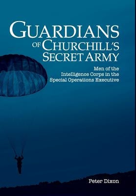 Guardians of Churchill's Secret Army: Men of the Intelligence Corps in the Special Operations Executive by Dixon, Peter