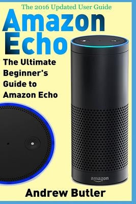 Amazon Echo: The Ultimate Beginner's Guide to Amazon Echo by Butler, Andrew