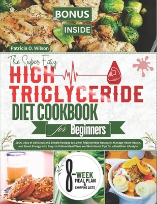The Super Easy High Triglyceride Diet Cookbook for Beginners: 1800 Days of Delicious Recipes to Lower Triglycerides Naturally, Manage Heart Health, an by O. Wilson, Patricia