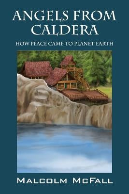 Angels From Caldera: How Peace Came To Planet Earth by McFall, Malcolm