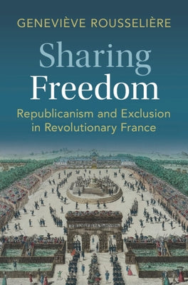 Sharing Freedom: Republicanism and Exclusion in Revolutionary France by Rousseli?re, Genevi?ve