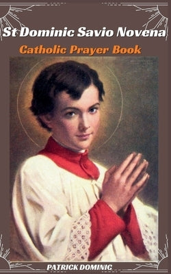 St Dominic Savio Novena Catholic Prayer Book: A Nine Days Journey of Holiness with the Patron Saint of Choirboys and Faslely Accused-Nine Days Novena by Dominic, Patrick