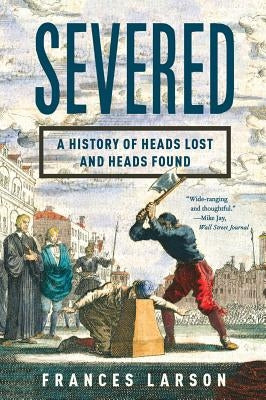 Severed: A History of Heads Lost and Heads Found by Larson, Frances