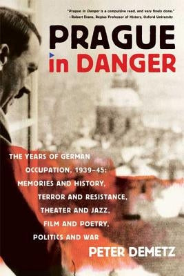 Prague in Danger: The Years of German Occupation, 1939-45: Memories and History, Terror and Resistance, Theater and Jazz, Film and Poetr by Demetz, Peter