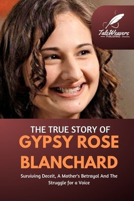 The True Story Of Gypsy Rose Blanchard: Surviving Deceit, A Mother's Betrayal And The Struggle for a Voice by Publishing, Taleweavers