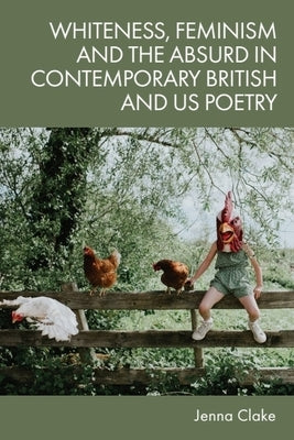 Whiteness, Feminism and the Absurd in Contemporary British and Us Poetry by Clake, Jenna