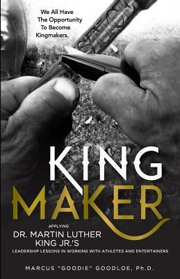 King Maker: Applying Dr. Martin Luther King Jr.'s Leadership Lessons in Working with Athletes and Entertainers by Goodloe, Marcus