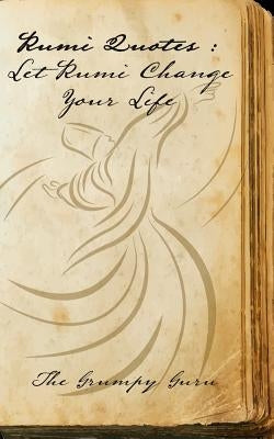 Rumi Quotes: Let Rumi Change Your Life: Wise Words Straight From Rumi by The Grumpy Guru