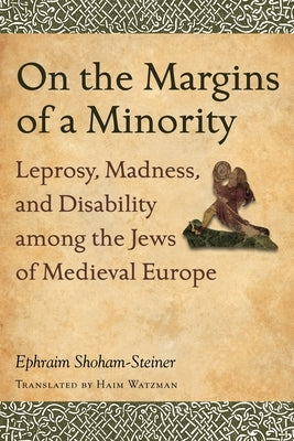 On the Margins of a Minority: Leprosy, Madness, and Disability among the Jews of Medieval Europe by Shoham-Steiner, Ephraim