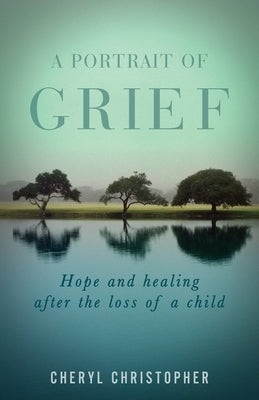 A Portrait of Grief: Hope and healing after the loss of a child by Christopher, Cheryl