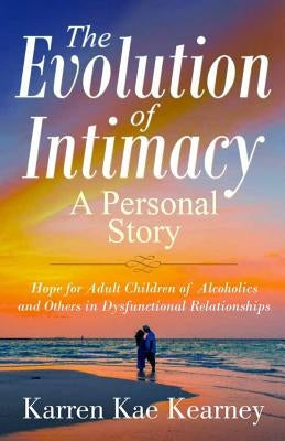 The Evolution of Intimacy: A Personal Story: Hope for Adult Children of Alcoholics And others in Dysfunctional Relationships by Kearney, Karren Kae