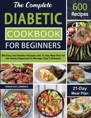 The Complete Diabetic Cookbook for Beginners: 600 Easy and Healthy Recipes with 21-Day Meal Plan for the Newly Diagnosed to Manage Type 2 Diabetes by Lambrick, Sebastian