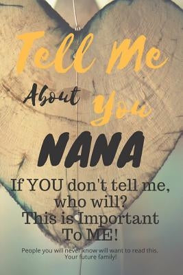 Tell Me about You Nana: If You Don't Tell Me, Who Will? This Is Important to Me! People You Will Never Know Will Want to Read This. Your Futur by Sheltraw, T. D.