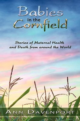 Babies in the Cornfield: Stories of Maternal Health and Death from around the World by Davenport, Ann