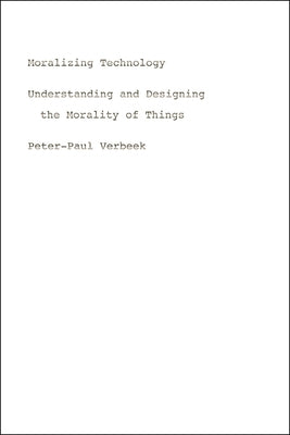 Moralizing Technology: Understanding and Designing the Morality of Things by Verbeek, Peter-Paul