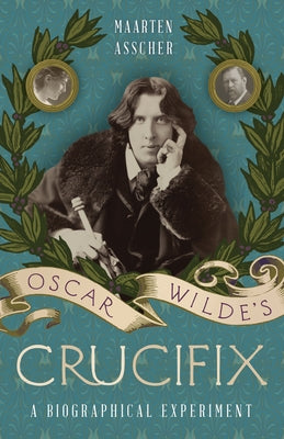 Oscar Wilde's Crucifix: A Biographical Experiment by Asscher, Maarten