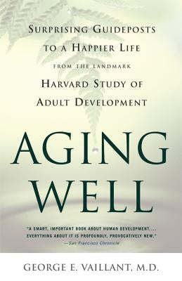 Aging Well: Surprising Guideposts to a Happier Life from the Landmark Study of Adult Development by Vaillant, George E.