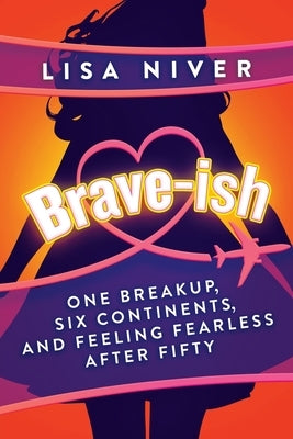 Brave-ish: One Breakup, Six Continents, and Feeling Fearless After Fifty by Niver, Lisa
