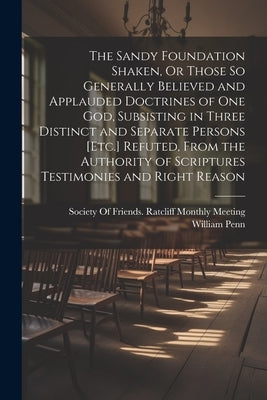 The Sandy Foundation Shaken, Or Those So Generally Believed and Applauded Doctrines of One God, Subsisting in Three Distinct and Separate Persons [Etc by Penn, William