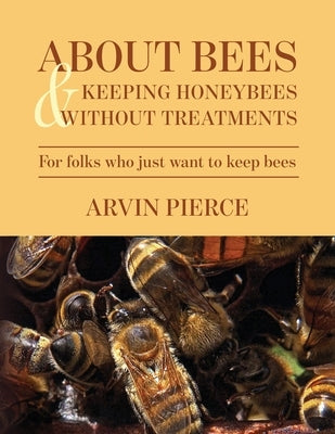 About Bees & Keeping Honeybees Without Treatments: For folks who just want to keep bees by Pierce, Arvin