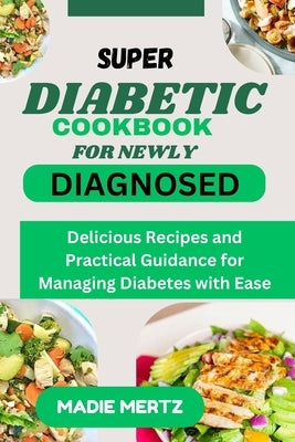 Super Diabetic Cookbook for Newly Diagnosed: Delicious Recipes and Practical Guidance for Managing Diabetes wit Ease by Mertz, Madie