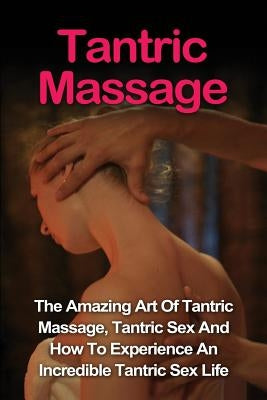 Tantric Massage: Learn The Amazing Art Of Tantric Massage, Tantric Sex And How To Experience An Incredible Tantric Sex Life Today: Tant by Vance, Jill